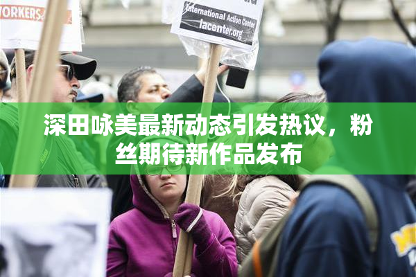 深田咏美最新动态引发热议，粉丝期待新作品发布