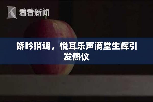 娇吟销魂，悦耳乐声满堂生辉引发热议