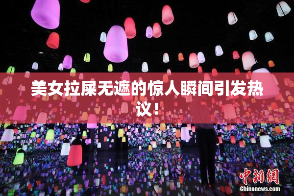 美女拉屎无遮的惊人瞬间引发热议！