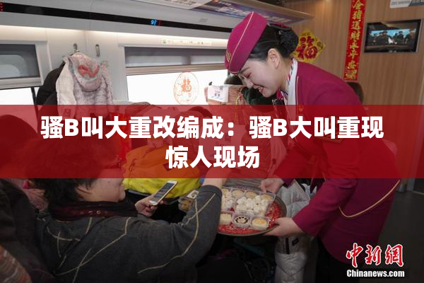 骚B叫大重改编成：骚B大叫重现惊人现场