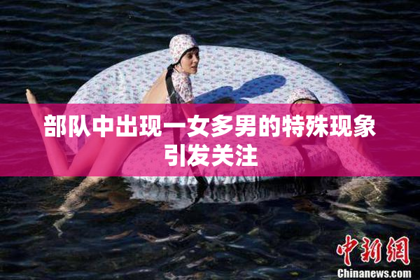 部队中出现一女多男的特殊现象引发关注