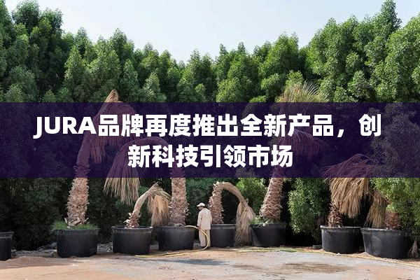 JURA品牌再度推出全新产品，创新科技引领市场