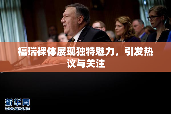 福瑞裸体展现独特魅力，引发热议与关注