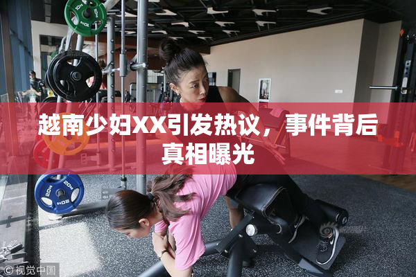 越南少妇XX引发热议，事件背后真相曝光