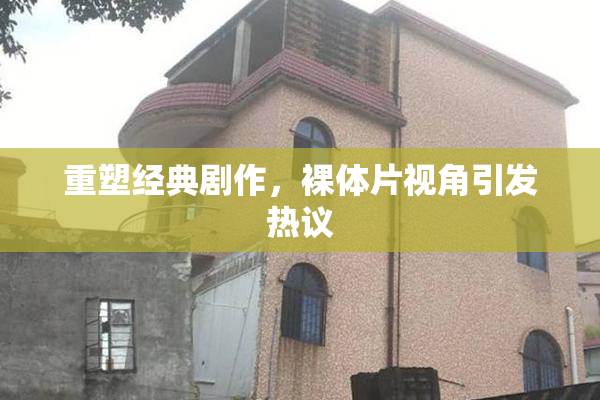 重塑经典剧作，裸体片视角引发热议