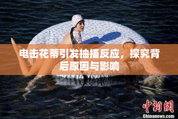 电击花蒂引发抽搐反应，探究背后原因与影响