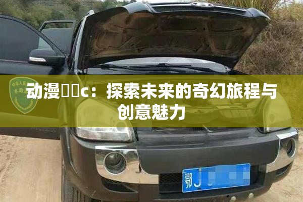 动漫❌‌c：探索未来的奇幻旅程与创意魅力