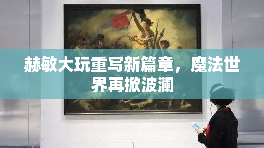 赫敏大玩重写新篇章，魔法世界再掀波澜