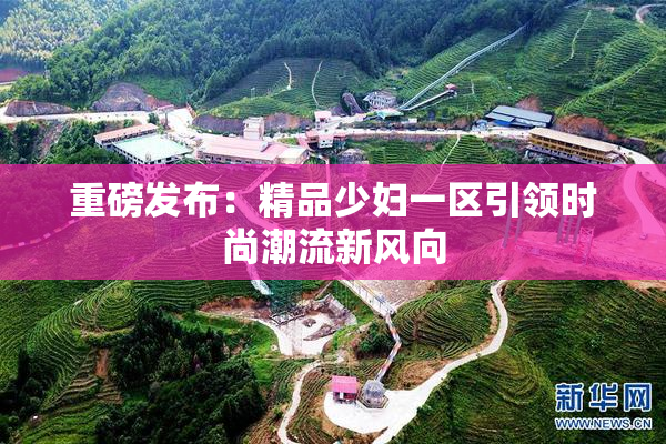 重磅发布：精品少妇一区引领时尚潮流新风向