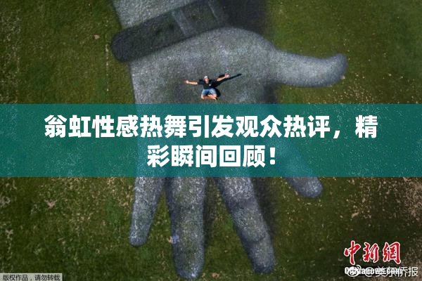 翁虹性感热舞引发观众热评，精彩瞬间回顾！