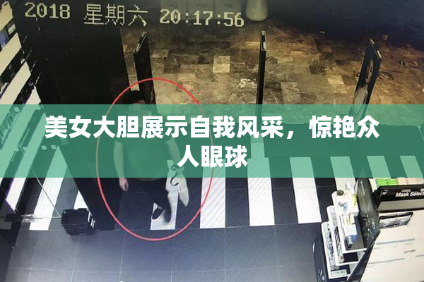 美女大胆展示自我风采，惊艳众人眼球