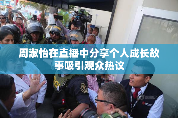 周淑怡在直播中分享个人成长故事吸引观众热议