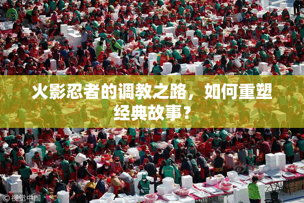 火影忍者的调教之路，如何重塑经典故事？