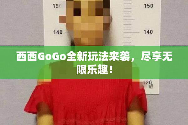 西西GoGo全新玩法来袭，尽享无限乐趣！
