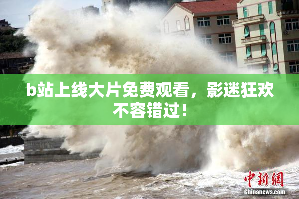 b站上线大片免费观看，影迷狂欢不容错过！