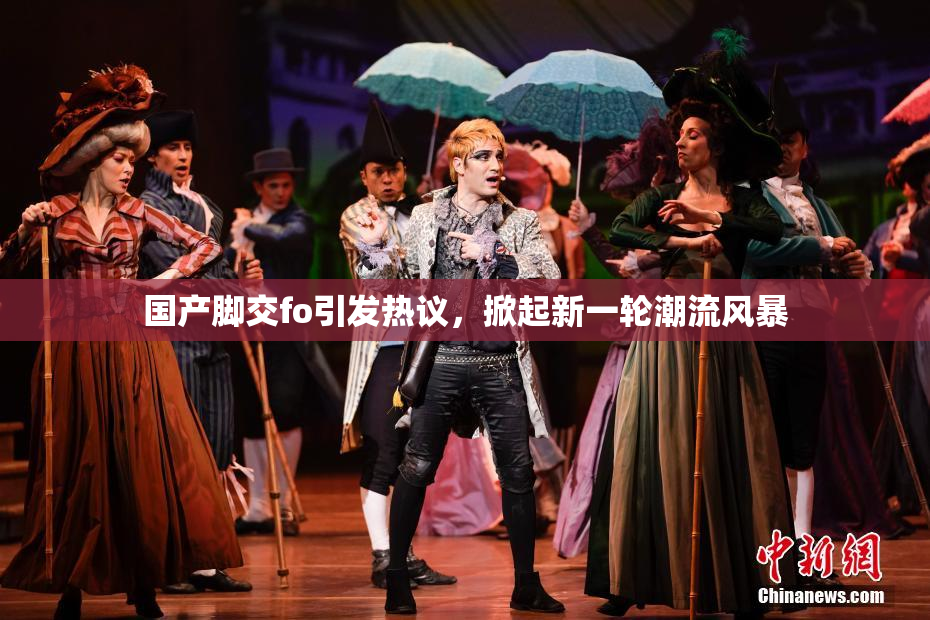 国产脚交fo引发热议，掀起新一轮潮流风暴