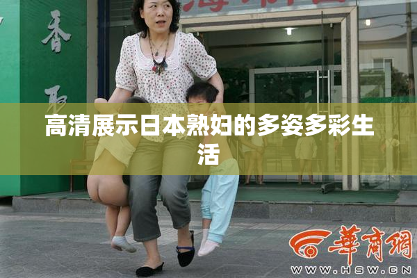高清展示日本熟妇的多姿多彩生活