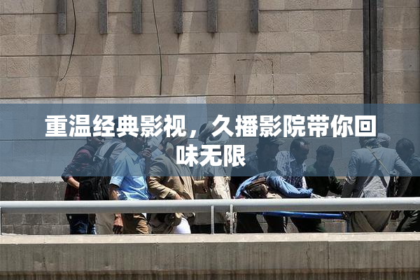 重温经典影视，久播影院带你回味无限