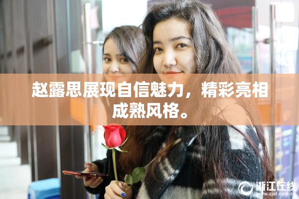 赵露思展现自信魅力，精彩亮相成熟风格。