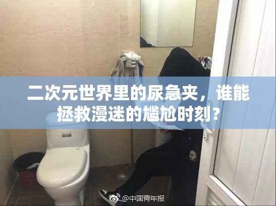 二次元世界里的尿急夹，谁能拯救漫迷的尴尬时刻？