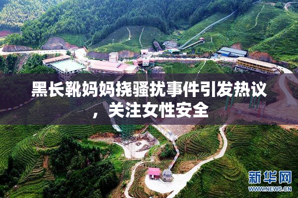 黑长靴妈妈挠骚扰事件引发热议，关注女性安全