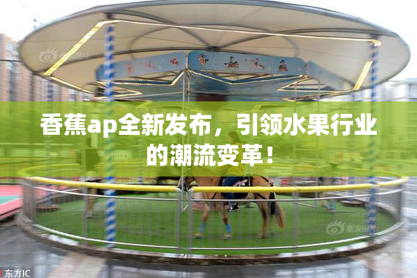 香蕉ap全新发布，引领水果行业的潮流变革！