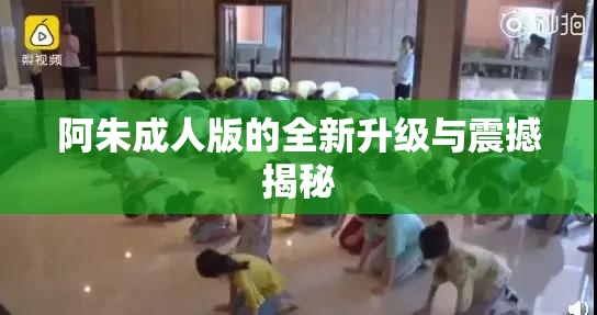 阿朱成人版的全新升级与震撼揭秘