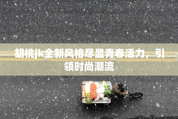 胡桃jk全新风格尽显青春活力，引领时尚潮流