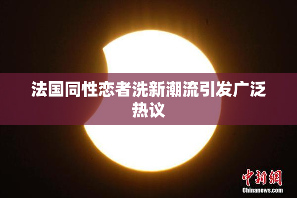 法国同性恋者洗新潮流引发广泛热议
