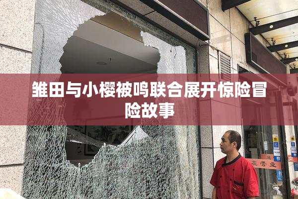 雏田与小樱被鸣联合展开惊险冒险故事