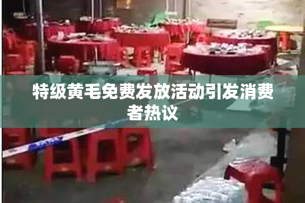 特级黄毛免费发放活动引发消费者热议