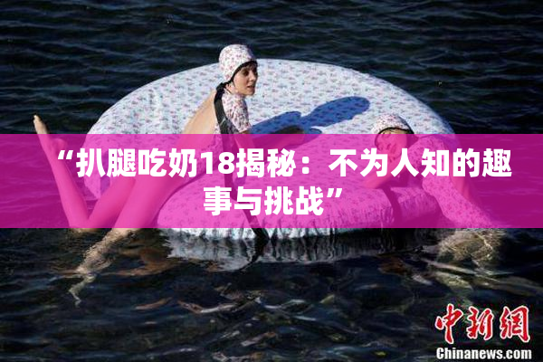 “扒腿吃奶18揭秘：不为人知的趣事与挑战”
