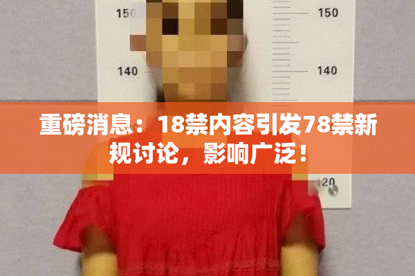 重磅消息：18禁内容引发78禁新规讨论，影响广泛！
