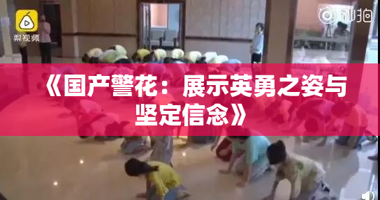 《国产警花：展示英勇之姿与坚定信念》