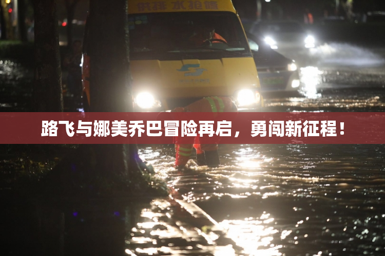 路飞与娜美乔巴冒险再启，勇闯新征程！