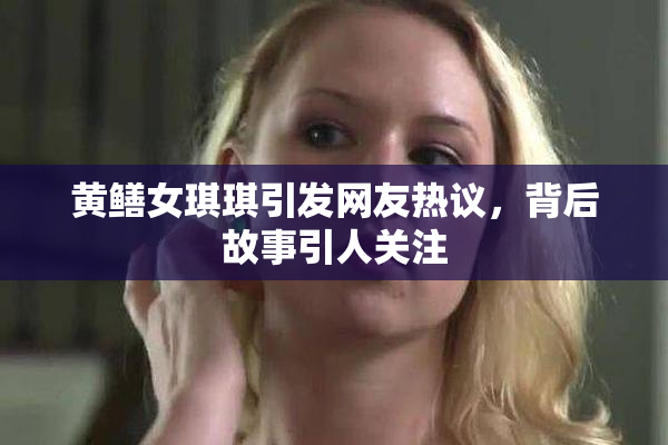 黄鳝女琪琪引发网友热议，背后故事引人关注