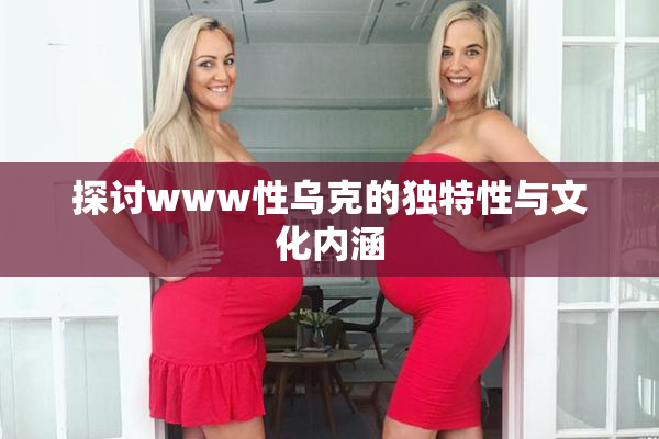 探讨www性乌克的独特性与文化内涵