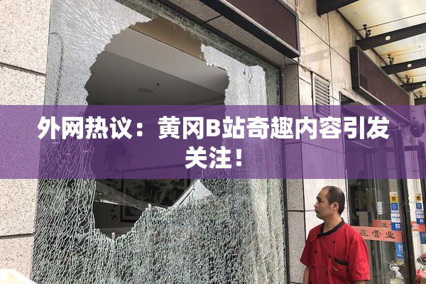 外网热议：黄冈B站奇趣内容引发关注！