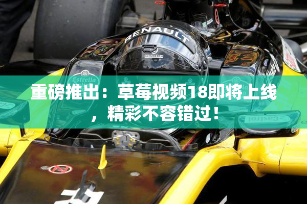 重磅推出：草莓视频18即将上线，精彩不容错过！