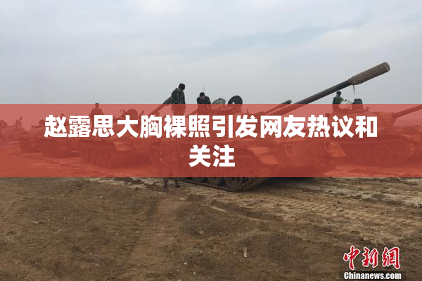 赵露思大胸裸照引发网友热议和关注