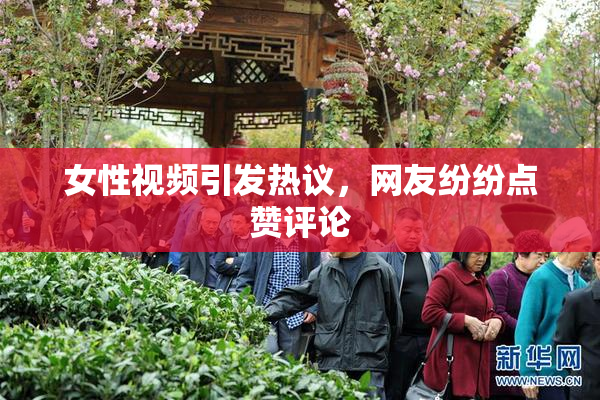 女性视频引发热议，网友纷纷点赞评论