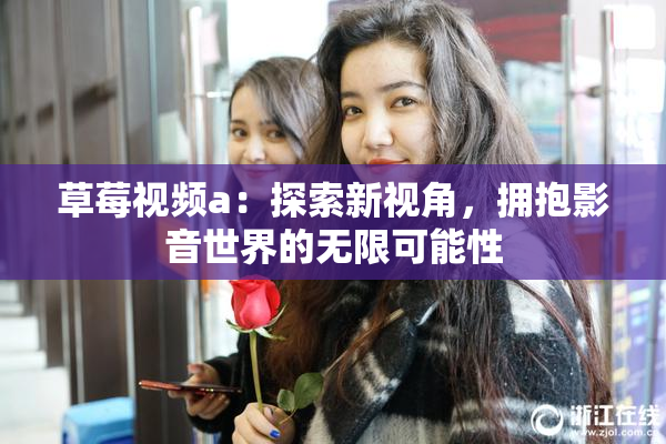 草莓视频a：探索新视角，拥抱影音世界的无限可能性