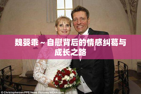 魏婴乖～自慰背后的情感纠葛与成长之路