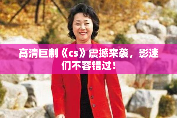 高清巨制《cs》震撼来袭，影迷们不容错过！