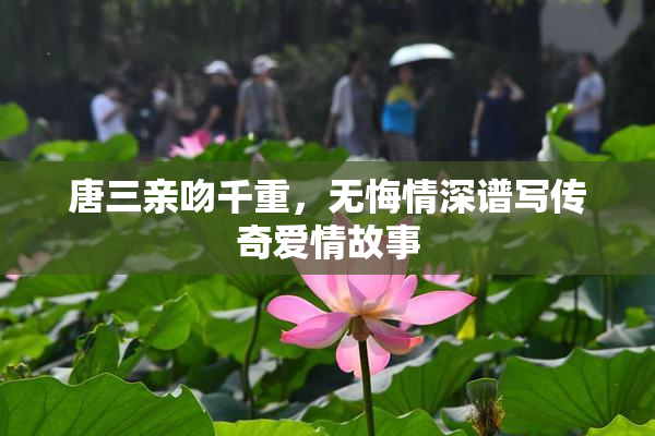 唐三亲吻千重，无悔情深谱写传奇爱情故事