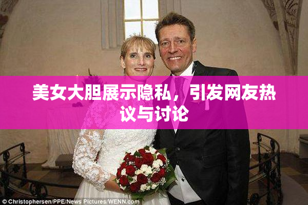 美女大胆展示隐私，引发网友热议与讨论