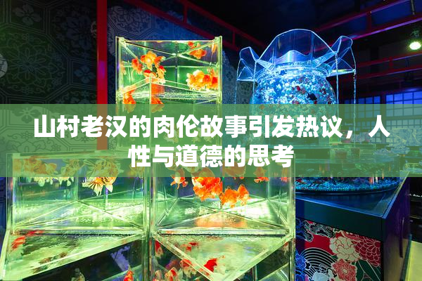 山村老汉的肉伦故事引发热议，人性与道德的思考