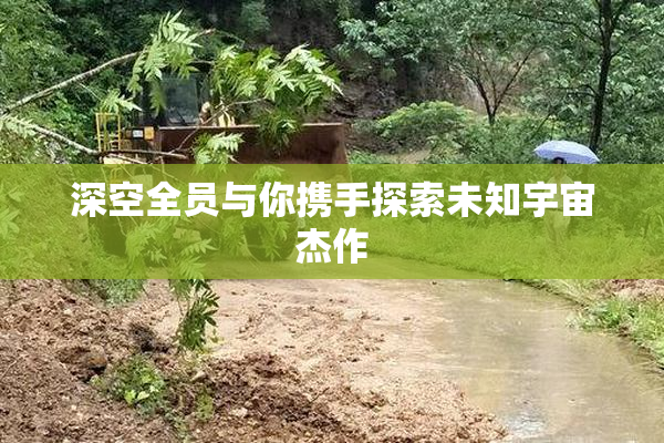深空全员与你携手探索未知宇宙杰作