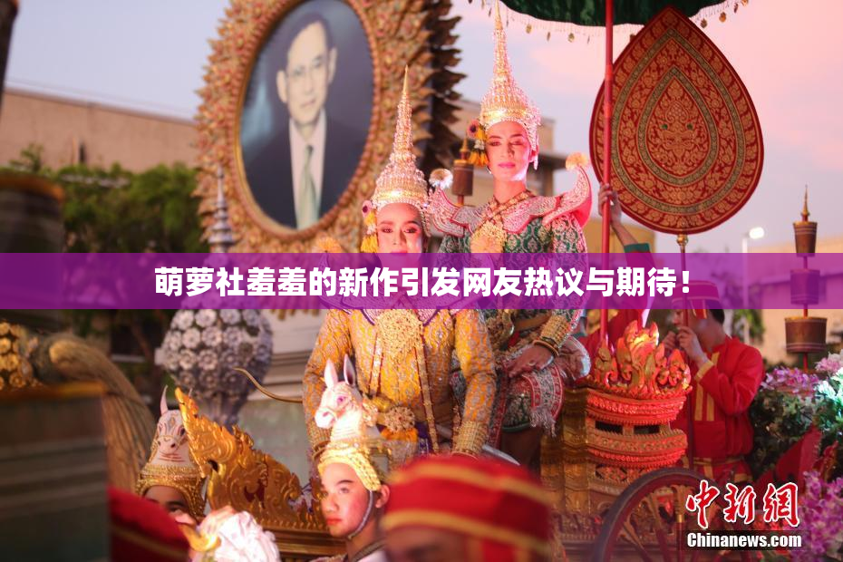 萌萝社羞羞的新作引发网友热议与期待！