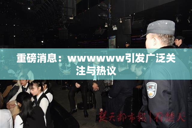 重磅消息：wwwwww引发广泛关注与热议